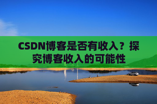 CSDN博客是否有收入？探究博客收入的可能性